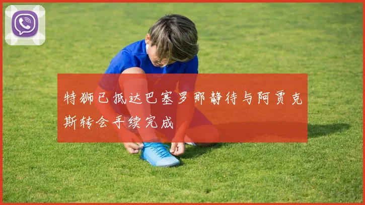 特狮已抵达巴塞罗那静待与阿贾克斯转会手续完成
