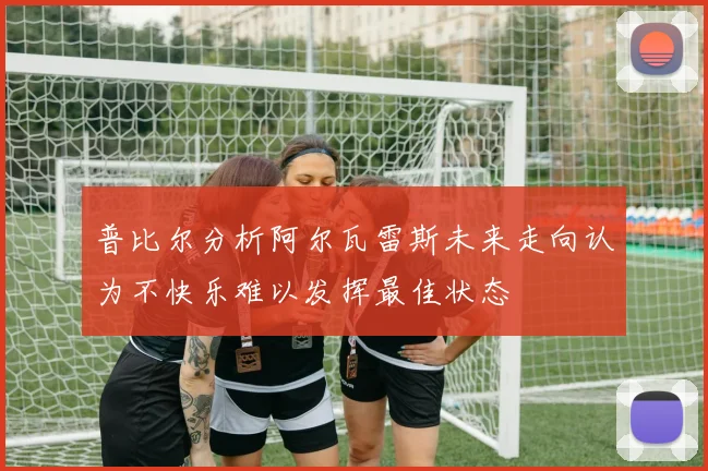普比尔分析阿尔瓦雷斯未来走向认为不快乐难以发挥最佳状态