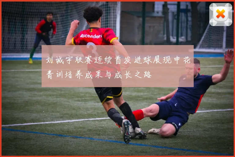 刘诚宇联赛连续首发进球展现申花青训培养成果与成长之路