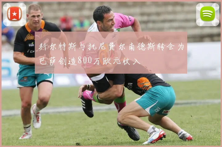 科尔特斯与托尼费尔南德斯转会为巴萨创造800万欧元收入