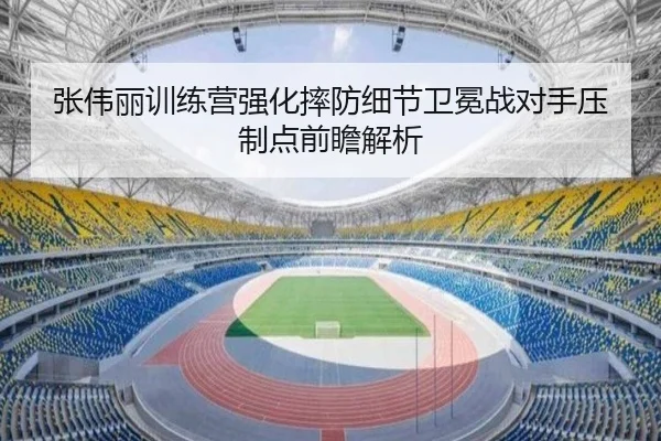 张伟丽训练营强化摔防细节卫冕战对手压制点前瞻解析