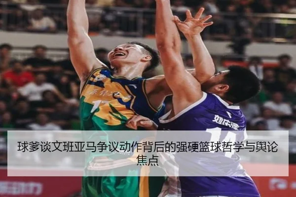 球爹谈文班亚马争议动作背后的强硬篮球哲学与舆论焦点