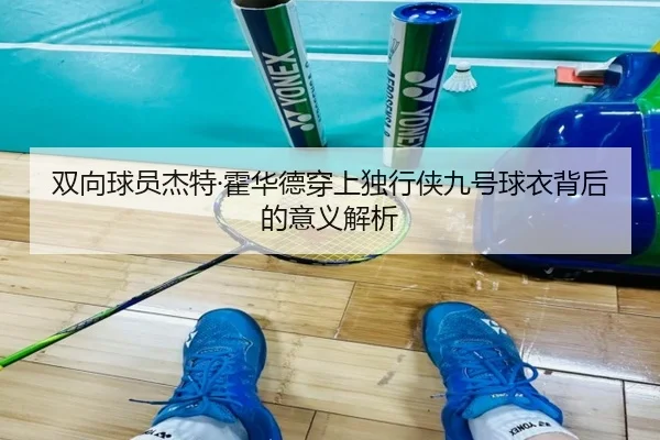 双向球员杰特·霍华德穿上独行侠九号球衣背后的意义解析
